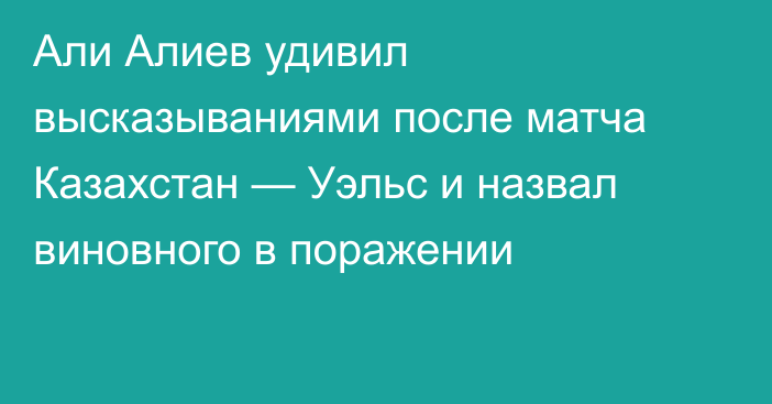 Али Алиев удивил высказываниями после матча Казахстан — Уэльс и назвал виновного в поражении