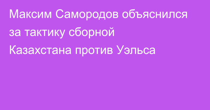 Максим Самородов объяснился за тактику сборной Казахстана против Уэльса