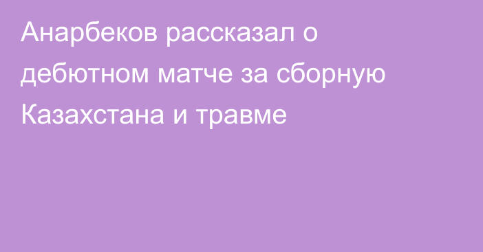Анарбеков рассказал о дебютном матче за сборную Казахстана и травме