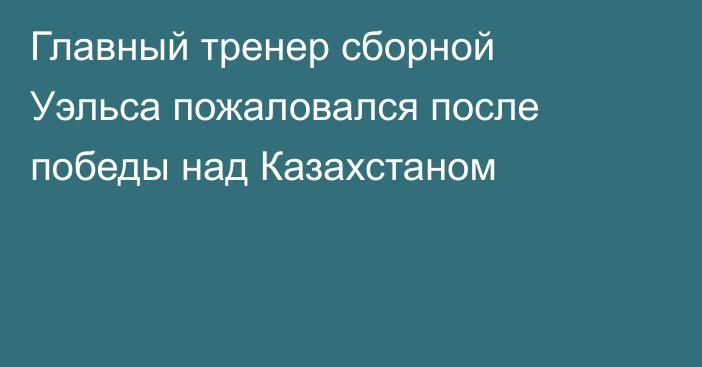 Главный тренер сборной Уэльса пожаловался после победы над Казахстаном