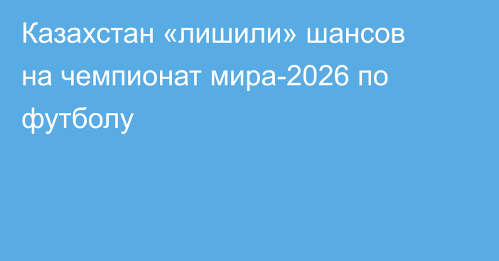 Казахстан «лишили» шансов на чемпионат мира-2026 по футболу