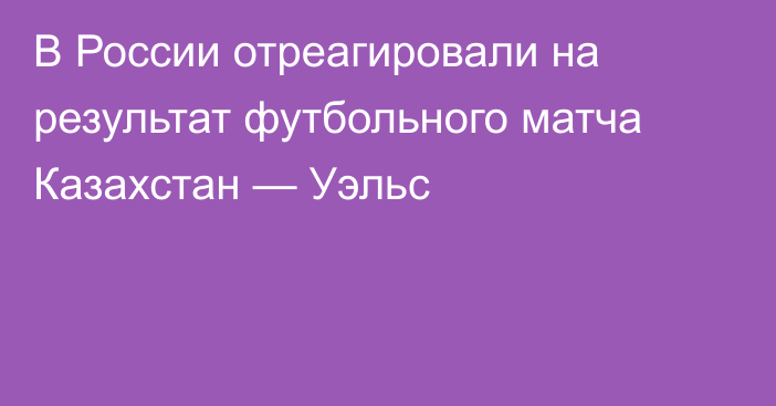 В России отреагировали на результат футбольного матча Казахстан — Уэльс