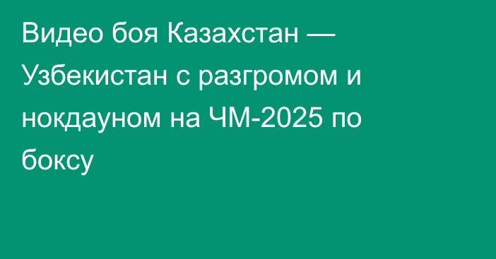 Видео боя Казахстан — Узбекистан с разгромом и нокдауном на ЧМ-2025 по боксу