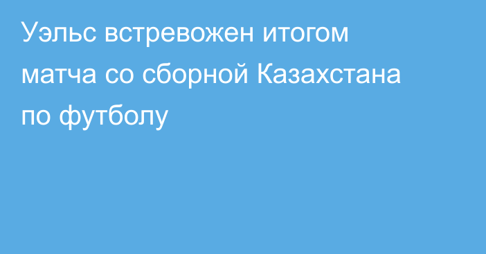 Уэльс встревожен итогом матча со сборной Казахстана по футболу