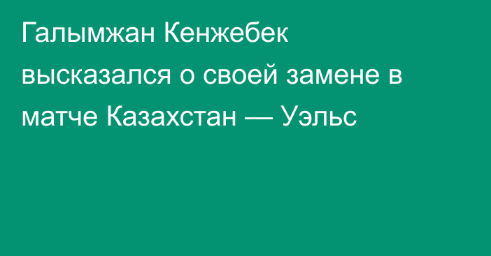 Галымжан Кенжебек высказался о своей замене в матче Казахстан — Уэльс
