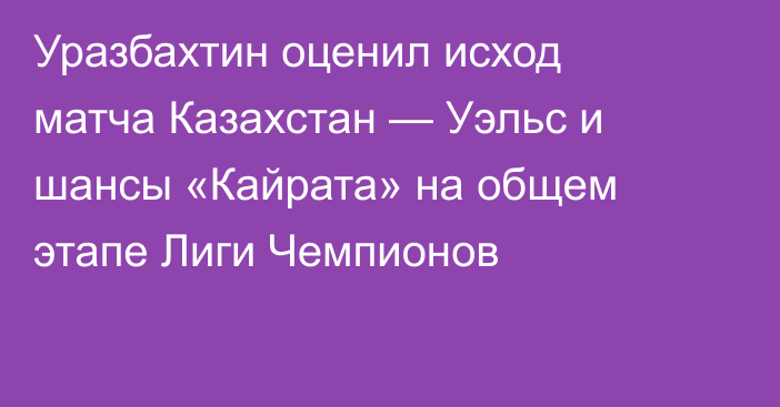Уразбахтин оценил исход матча Казахстан — Уэльс и шансы «Кайрата» на общем этапе Лиги Чемпионов