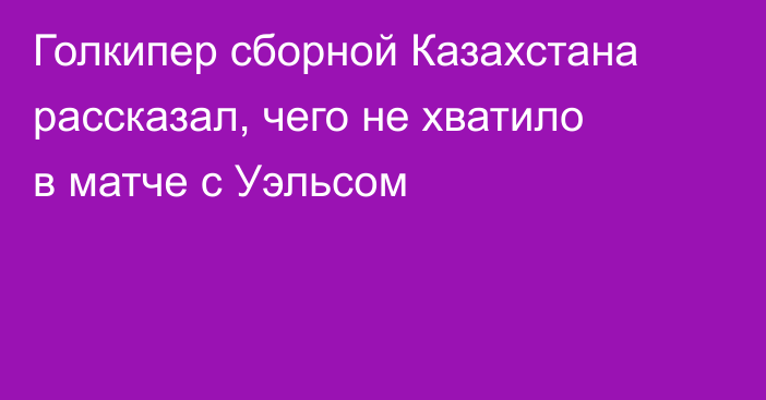 Голкипер сборной Казахстана рассказал, чего не хватило в матче с Уэльсом