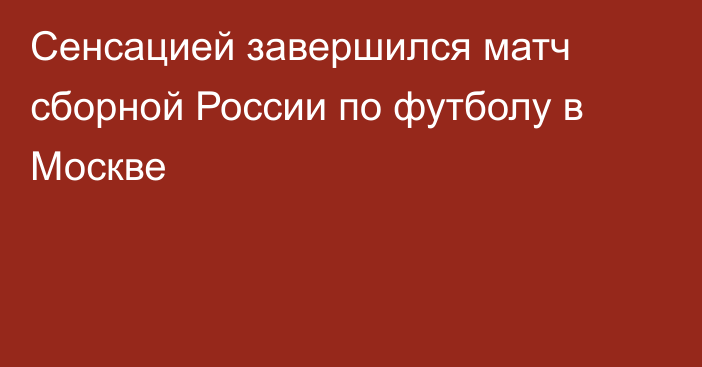 Сенсацией завершился матч сборной России по футболу в Москве