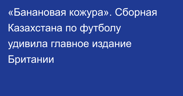 «Банановая кожура». Сборная Казахстана по футболу удивила главное издание Британии