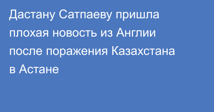 Дастану Сатпаеву пришла плохая новость из Англии после поражения Казахстана в Астане
