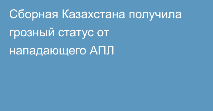 Сборная Казахстана получила грозный статус от нападающего АПЛ