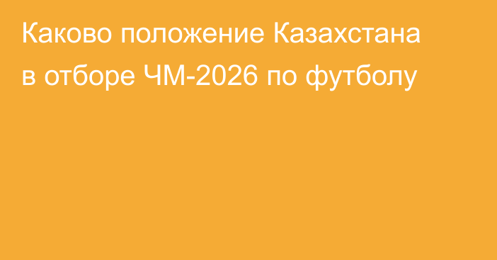 Каково положение Казахстана в отборе ЧМ-2026 по футболу