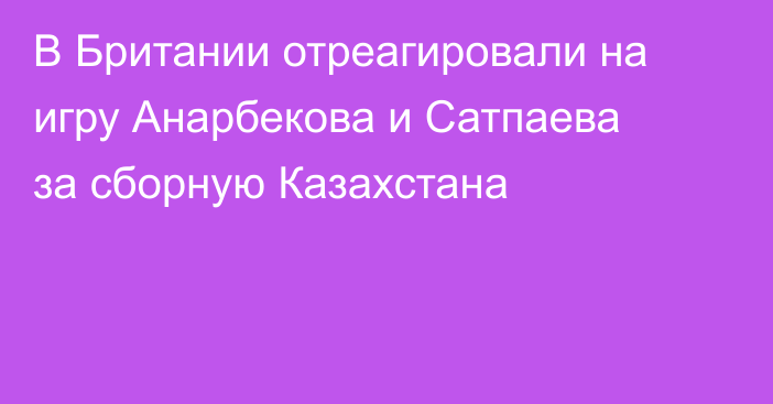 В Британии отреагировали на игру Анарбекова и Сатпаева за сборную Казахстана
