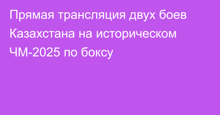 Прямая трансляция двух боев Казахстана на историческом ЧМ-2025 по боксу