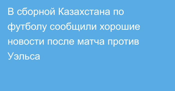 В сборной Казахстана по футболу сообщили хорошие новости после матча против Уэльса