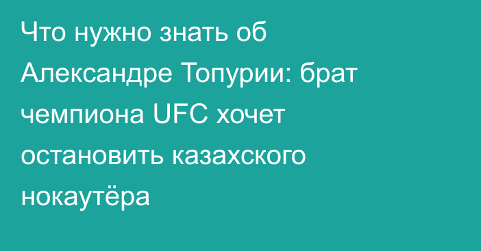 Что нужно знать об Александре Топурии: брат чемпиона UFC хочет остановить казахского нокаутёра