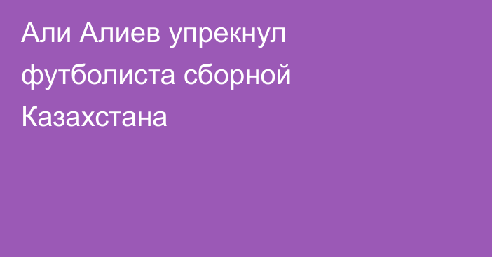 Али Алиев упрекнул футболиста сборной Казахстана
