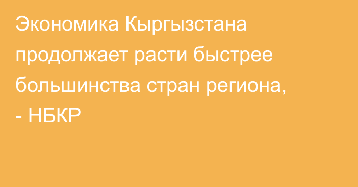 Экономика Кыргызстана продолжает расти быстрее большинства стран региона, - НБКР