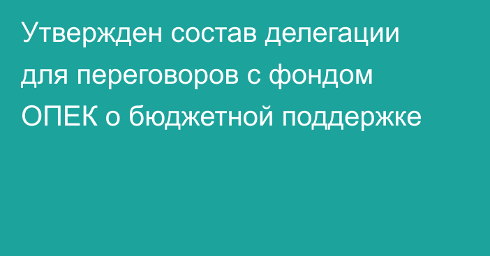 Утвержден состав делегации для переговоров с фондом ОПЕК о бюджетной поддержке