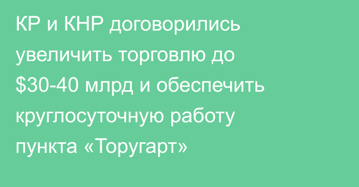 КР и КНР договорились увеличить торговлю до $30-40 млрд и обеспечить круглосуточную работу пункта «Торугарт»