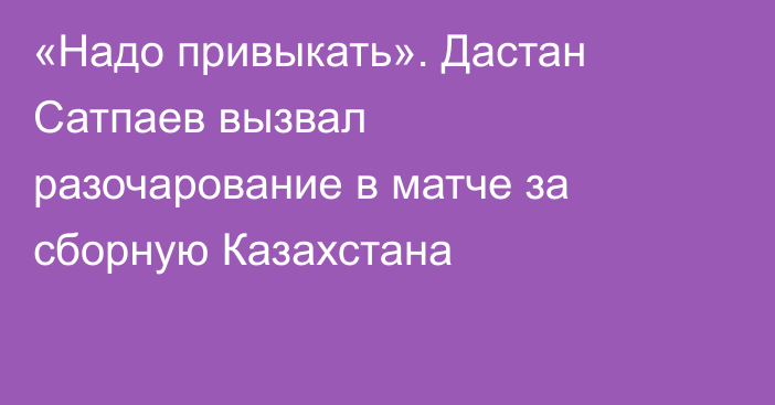 «Надо привыкать». Дастан Сатпаев вызвал разочарование в матче за сборную Казахстана
