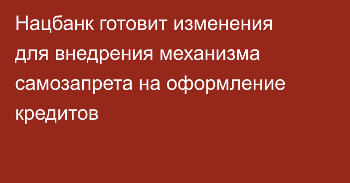 Нацбанк готовит изменения для внедрения механизма самозапрета на оформление кредитов