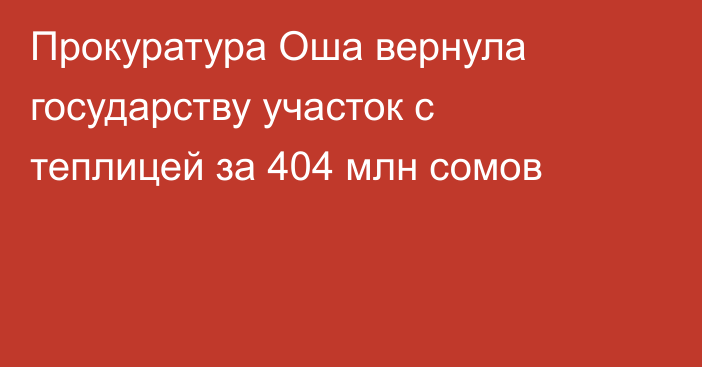 Прокуратура Оша вернула государству участок с теплицей за 404 млн сомов