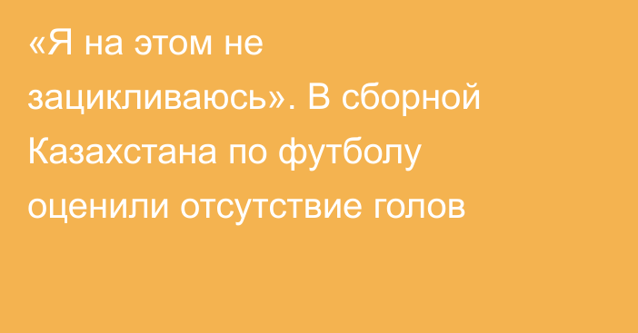 «Я на этом не зацикливаюсь». В сборной Казахстана по футболу оценили отсутствие голов