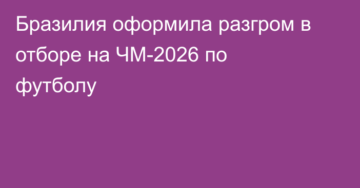 Бразилия оформила разгром в отборе на ЧМ-2026 по футболу