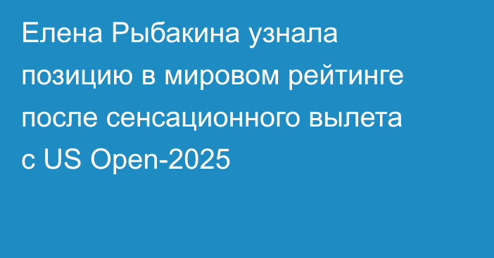Елена Рыбакина узнала позицию в мировом рейтинге после сенсационного вылета с US Open-2025