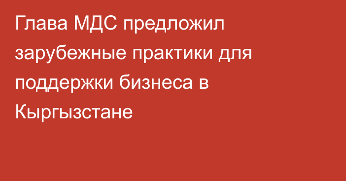 Глава МДС предложил зарубежные практики для поддержки бизнеса в Кыргызстане