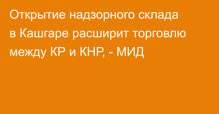 Открытие надзорного склада в Кашгаре расширит торговлю между КР и КНР, - МИД
