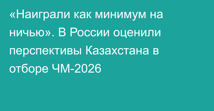 «Наиграли как минимум на ничью». В России оценили перспективы Казахстана в отборе ЧМ-2026