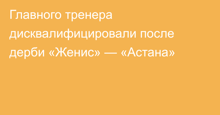 Главного тренера дисквалифицировали после дерби «Женис» — «Астана»