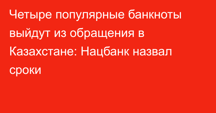 Четыре популярные банкноты выйдут из обращения в Казахстане: Нацбанк назвал сроки