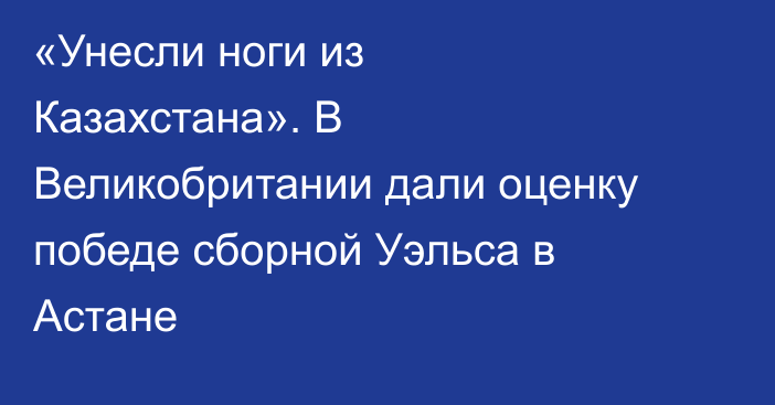 «Унесли ноги из Казахстана». В Великобритании дали оценку победе сборной Уэльса в Астане