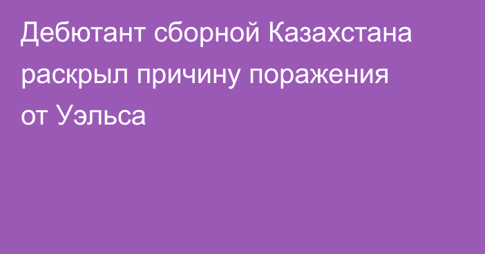 Дебютант сборной Казахстана раскрыл причину поражения от Уэльса