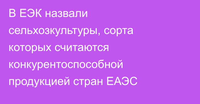 В ЕЭК назвали сельхозкультуры, сорта которых считаются конкурентоспособной продукцией стран ЕАЭС