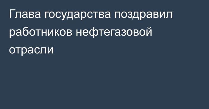 Глава государства поздравил работников нефтегазовой отрасли