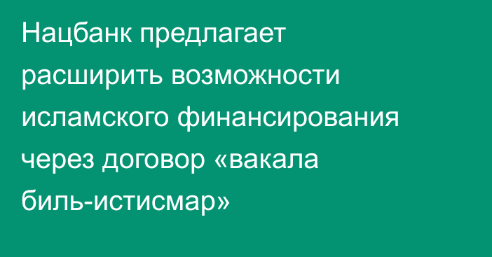 Нацбанк предлагает расширить возможности исламского финансирования через договор «вакала биль-истисмар»