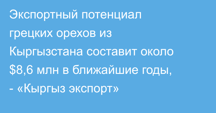 Экспортный потенциал грецких орехов из Кыргызстана составит около $8,6 млн в ближайшие годы, - «Кыргыз экспорт»