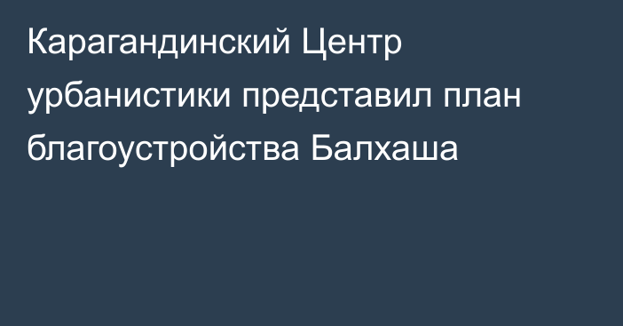 Карагандинский Центр урбанистики представил план благоустройства Балхаша