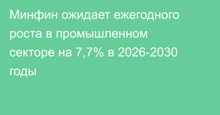 Минфин ожидает ежегодного роста в промышленном секторе на 7,7% в 2026-2030 годы
