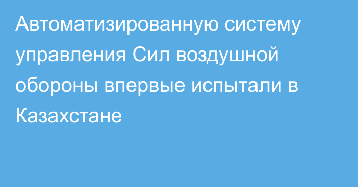 Автоматизированную систему управления Сил воздушной обороны впервые испытали в Казахстане