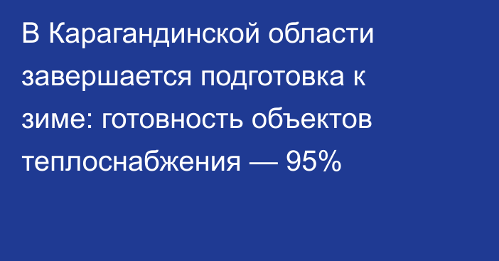 В Карагандинской области завершается подготовка к зиме: готовность объектов теплоснабжения — 95%