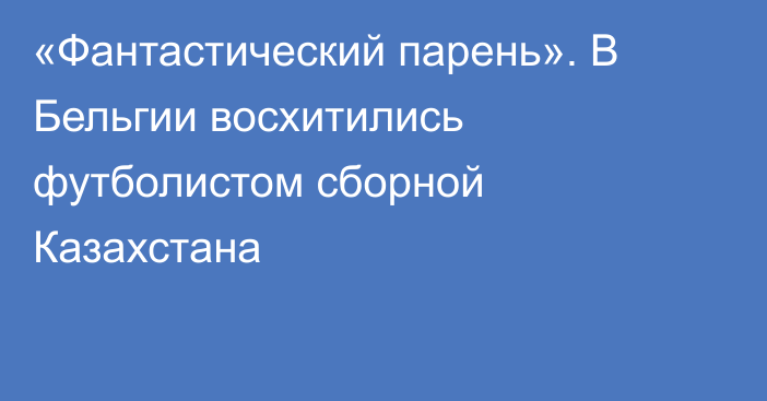 «Фантастический парень». В Бельгии восхитились футболистом сборной Казахстана