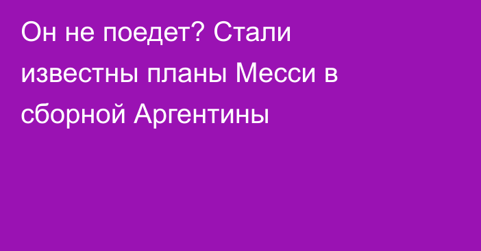 Он не поедет? Стали известны планы Месси в сборной Аргентины