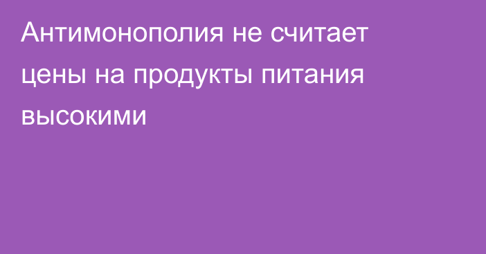Антимонополия не считает цены на продукты питания высокими