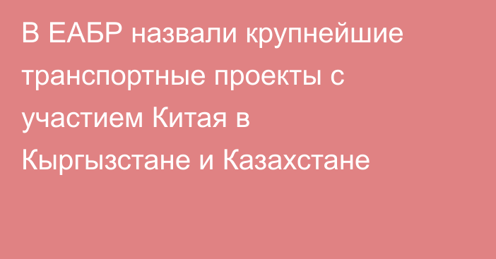 В ЕАБР назвали крупнейшие транспортные проекты с участием Китая в Кыргызстане и Казахстане
