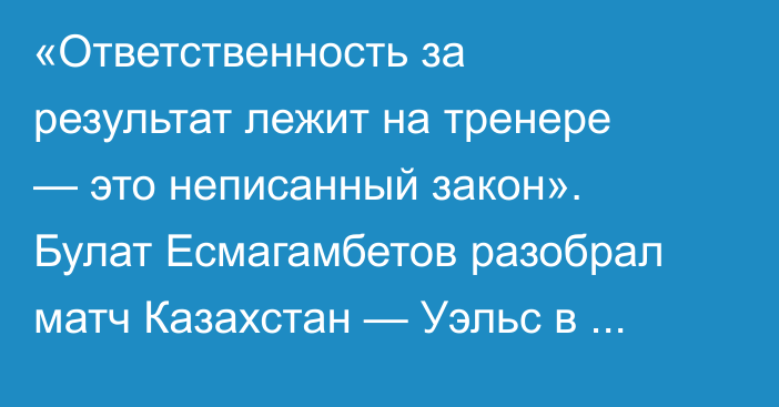 «Ответственность за результат лежит на тренере — это неписанный закон». Булат Есмагамбетов разобрал матч Казахстан — Уэльс в отборе на ЧМ-2026